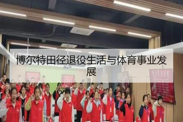 博尔特田径退役生活与体育事业发展 - 6tsports